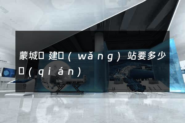 蒙城縣建網(wǎng)站要多少錢(qián)