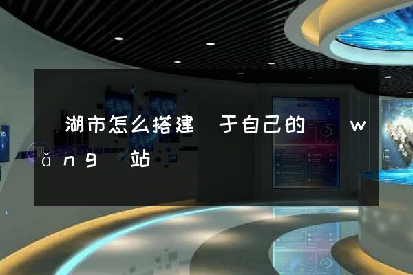 蕪湖市怎么搭建屬于自己的網(wǎng)站