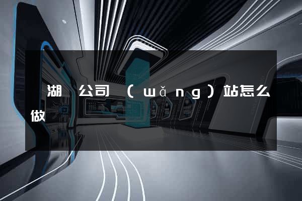 蕪湖縣公司網(wǎng)站怎么做