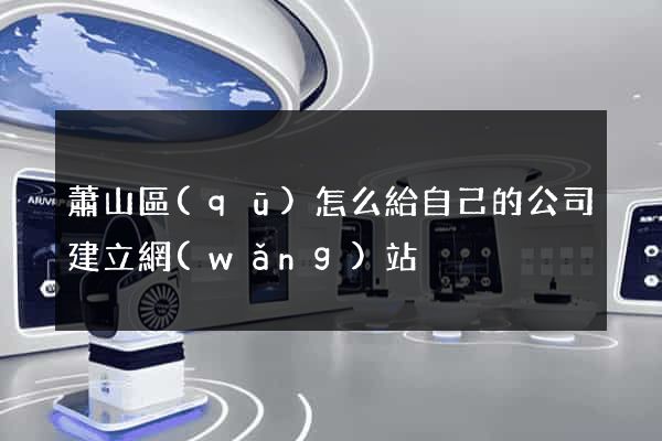 蕭山區(qū)怎么給自己的公司建立網(wǎng)站