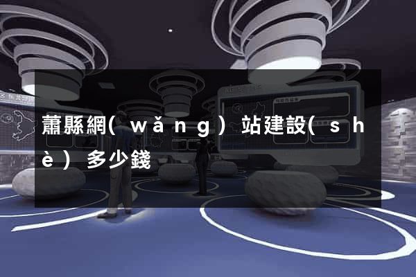 蕭縣網(wǎng)站建設(shè)多少錢