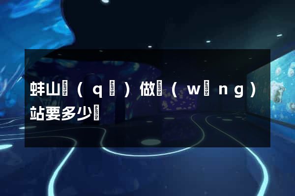 蚌山區(qū)做網(wǎng)站要多少錢