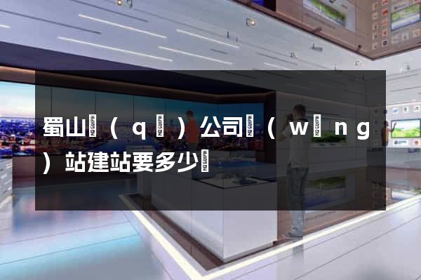 蜀山區(qū)公司網(wǎng)站建站要多少錢