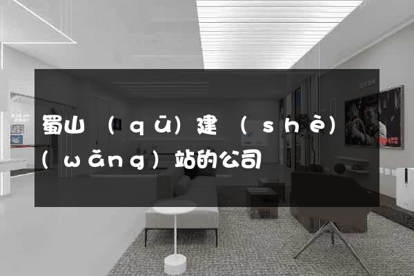 蜀山區(qū)建設(shè)網(wǎng)站的公司