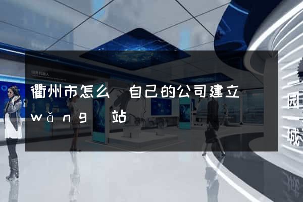 衢州市怎么給自己的公司建立網(wǎng)站