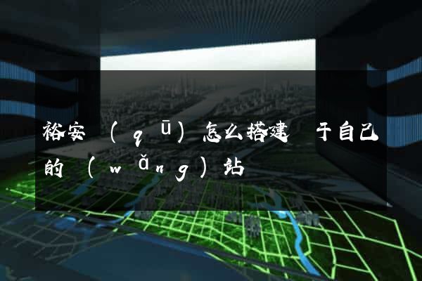 裕安區(qū)怎么搭建屬于自己的網(wǎng)站