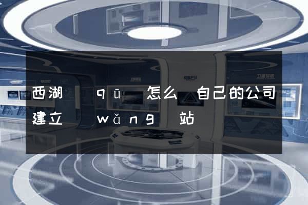 西湖區(qū)怎么給自己的公司建立網(wǎng)站