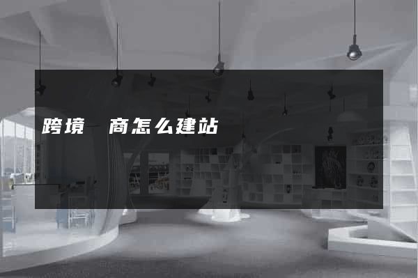 跨境電商怎么建站