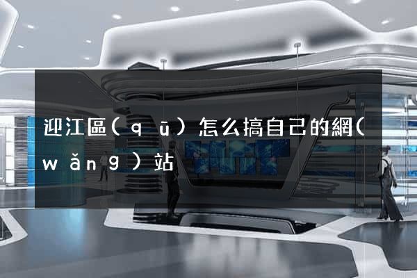 迎江區(qū)怎么搞自己的網(wǎng)站