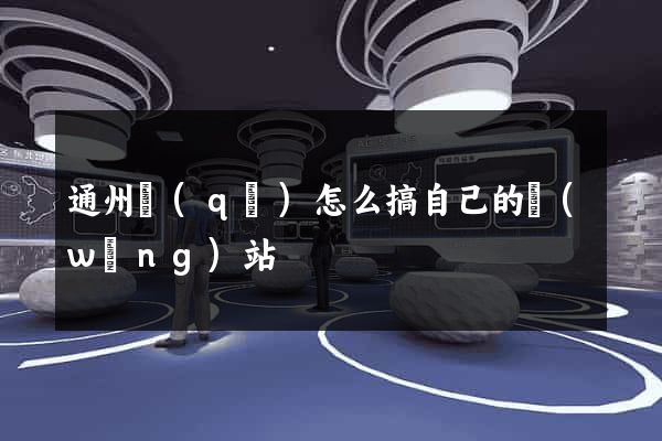 通州區(qū)怎么搞自己的網(wǎng)站