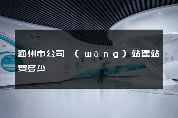 通州市公司網(wǎng)站建站要多少錢