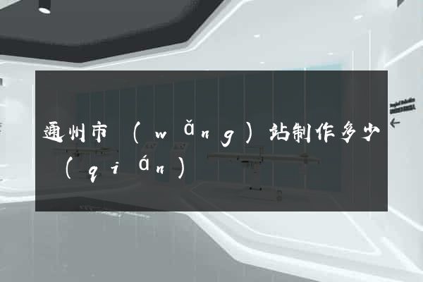 通州市網(wǎng)站制作多少錢(qián)
