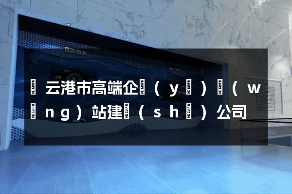 連云港市高端企業(yè)網(wǎng)站建設(shè)公司