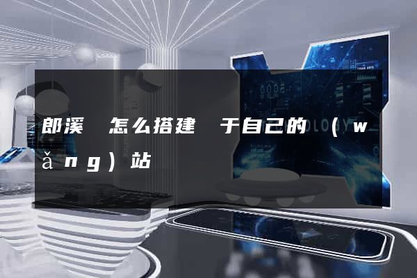 郎溪縣怎么搭建屬于自己的網(wǎng)站