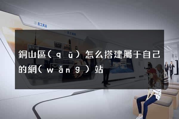 銅山區(qū)怎么搭建屬于自己的網(wǎng)站