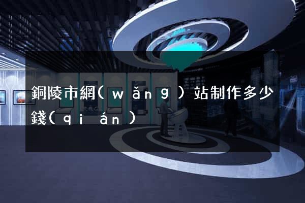 銅陵市網(wǎng)站制作多少錢(qián)