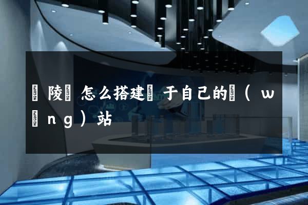 銅陵縣怎么搭建屬于自己的網(wǎng)站