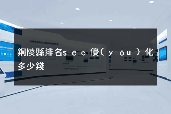 銅陵縣排名seo優(yōu)化多少錢