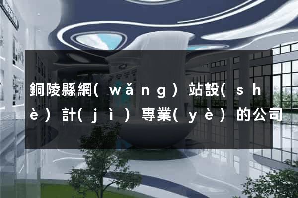 銅陵縣網(wǎng)站設(shè)計(jì)專業(yè)的公司