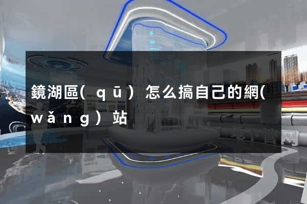 鏡湖區(qū)怎么搞自己的網(wǎng)站
