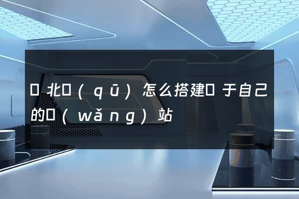 閘北區(qū)怎么搭建屬于自己的網(wǎng)站