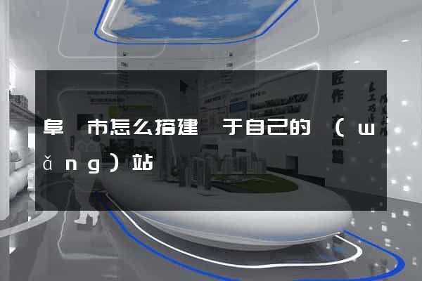 阜陽市怎么搭建屬于自己的網(wǎng)站