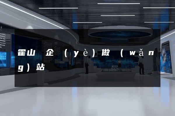 霍山縣企業(yè)做網(wǎng)站