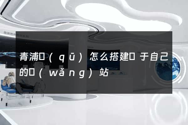 青浦區(qū)怎么搭建屬于自己的網(wǎng)站