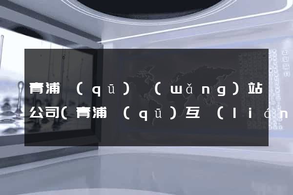 青浦區(qū)網(wǎng)站公司(青浦區(qū)互聯(lián)網(wǎng)公司)