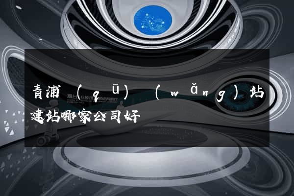 青浦區(qū)網(wǎng)站建站哪家公司好