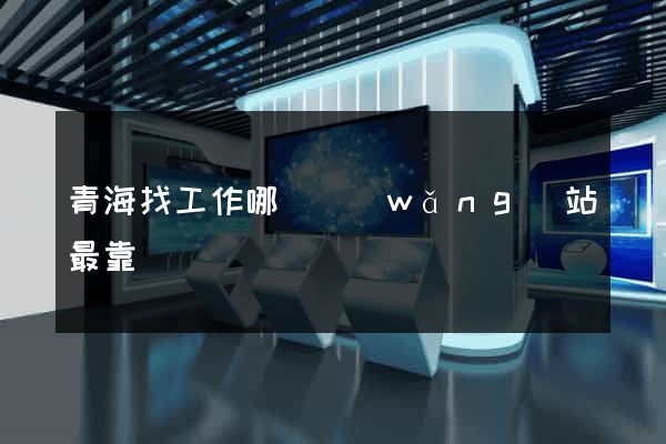 青海找工作哪個網(wǎng)站最靠譜