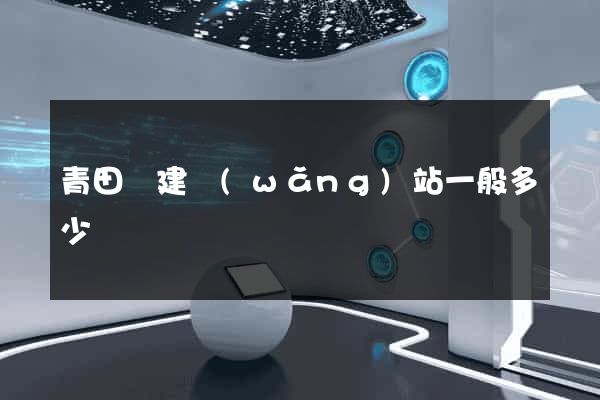 青田縣建網(wǎng)站一般多少錢