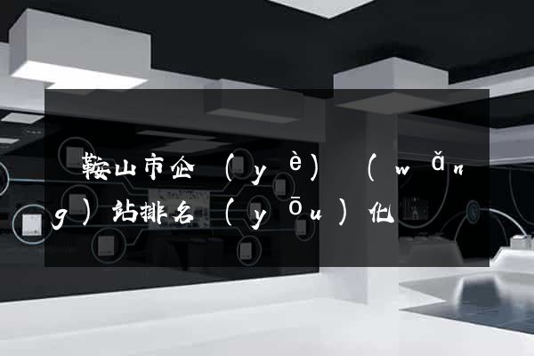 馬鞍山市企業(yè)網(wǎng)站排名優(yōu)化