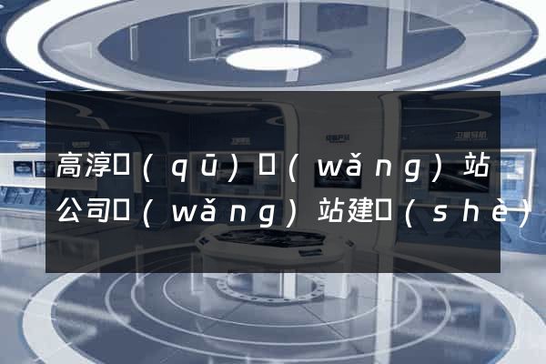高淳區(qū)網(wǎng)站公司網(wǎng)站建設(shè)