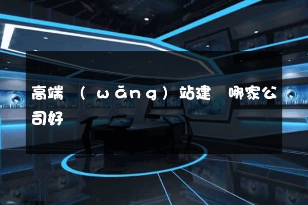 高端網(wǎng)站建設哪家公司好