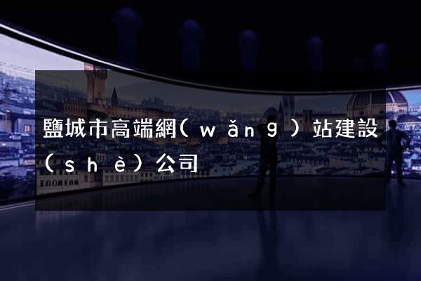 鹽城市高端網(wǎng)站建設(shè)公司