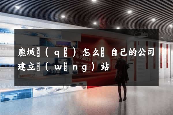 鹿城區(qū)怎么給自己的公司建立網(wǎng)站