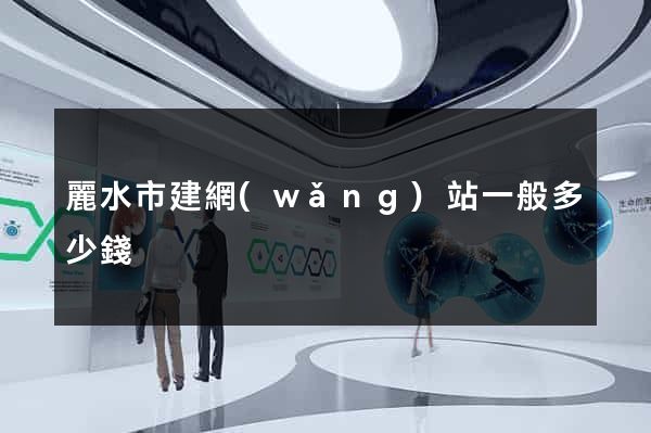 麗水市建網(wǎng)站一般多少錢