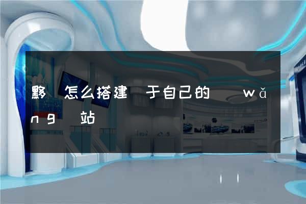 黟縣怎么搭建屬于自己的網(wǎng)站
