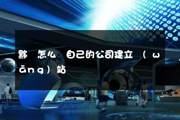 黟縣怎么給自己的公司建立網(wǎng)站