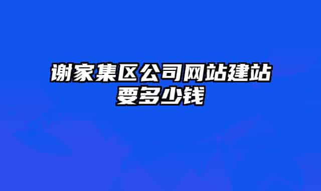 謝家集區(qū)公司網(wǎng)站建站要多少錢