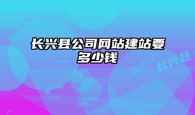長興縣公司網(wǎng)站建站要多少錢