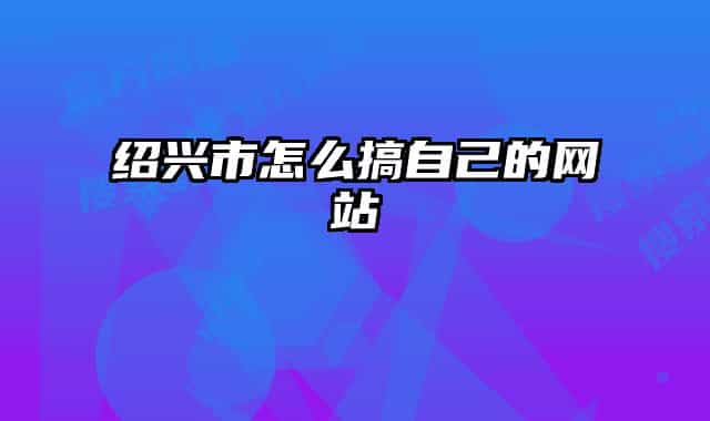 紹興市怎么搞自己的網(wǎng)站
