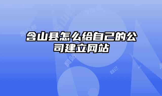 含山縣怎么給自己的公司建立網(wǎng)站