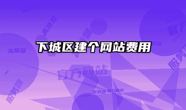 下城區(qū)建個(gè)網(wǎng)站費(fèi)用