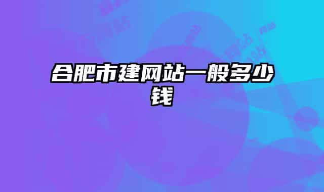 合肥市建網(wǎng)站一般多少錢