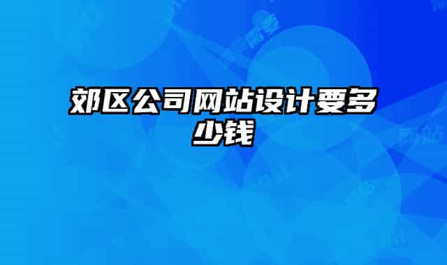 郊區(qū)公司網(wǎng)站設(shè)計要多少錢