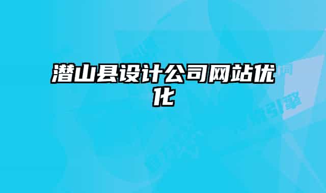 潛山縣設(shè)計(jì)公司網(wǎng)站優(yōu)化
