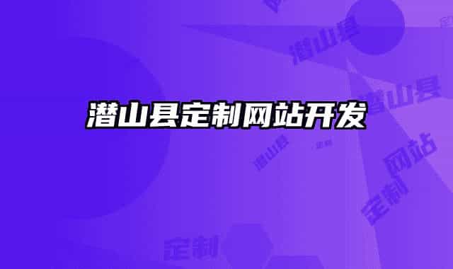潛山縣定制網(wǎng)站開發(fā)