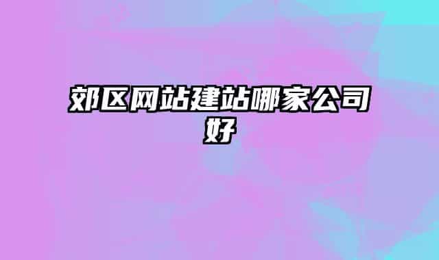 郊區(qū)網(wǎng)站建站哪家公司好